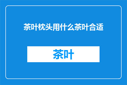 茶叶枕头用什么茶叶合适(哪种茶叶最适合用于制作茶叶枕头？)