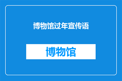 博物馆过年宣传语(博物馆过年宣传语：探索历史的年味，感受文化的魅力吗？)