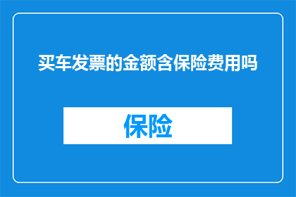 买车发票的金额含保险费用吗(购车发票金额是否包含保险费用？)