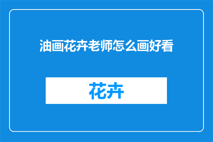 油画花卉老师怎么画好看(如何绘制出令人赞叹的油画花卉作品？)