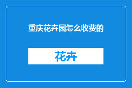 重庆花卉园怎么收费的(重庆花卉园的收费规则是什么？)