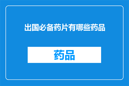 出国必备药片有哪些药品(出国旅行时，您需要携带哪些药品以确保旅途安全？)
