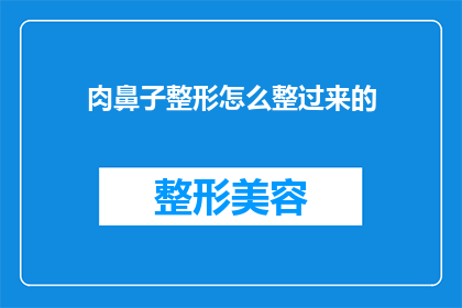 肉鼻子整形怎么整过来的(如何通过整形手术改善肉鼻子？)