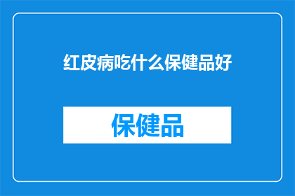 红皮病吃什么保健品好(红皮病患者应如何选择合适的保健品？)
