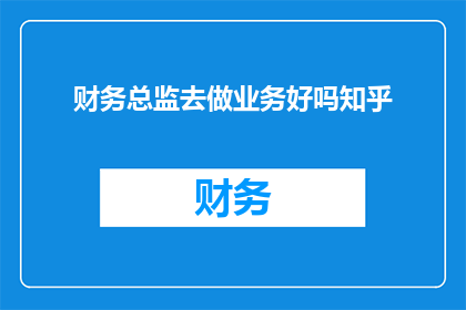 财务总监去做业务好吗知乎(财务总监能否胜任业务角色？在知乎上引发热议)