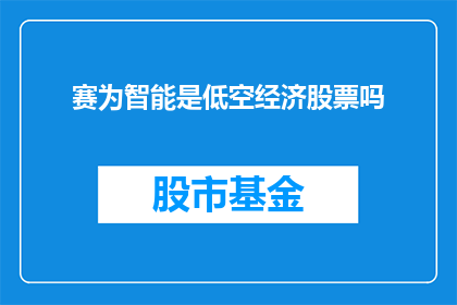 赛为智能是低空经济股票吗(赛为智能是否属于低空经济领域的重要股票？)