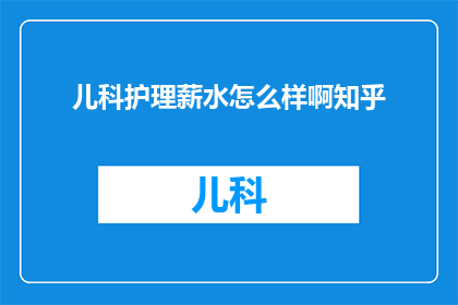 儿科护理薪水怎么样啊知乎(儿科护理的薪资待遇如何？在知乎上寻求答案)