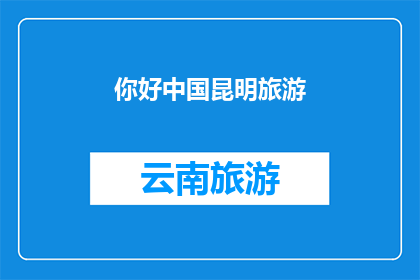 你好中国昆明旅游(探索魅力昆明：你准备好踏上这场中国之旅了吗？)