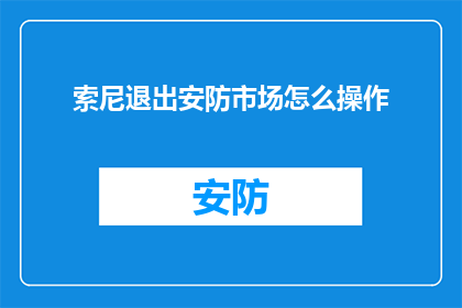 索尼退出安防市场怎么操作(索尼公司是否计划退出其核心安防市场？)