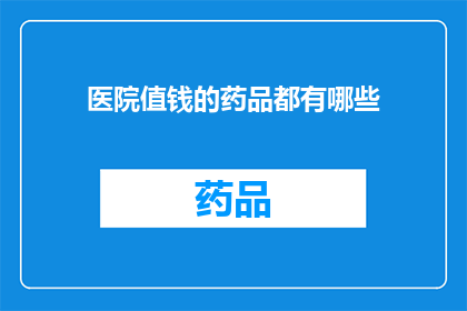 医院值钱的药品都有哪些(医院中那些价值连城的药品究竟有哪些？)