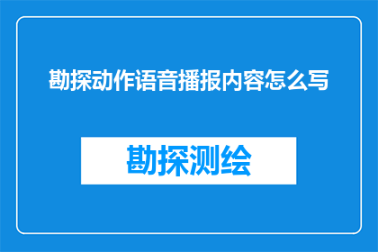 勘探动作语音播报内容怎么写(如何撰写勘探动作语音播报内容？)