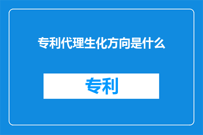 专利代理生化方向是什么(您是否好奇专利代理在生化领域的具体职责是什么？)