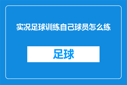 实况足球训练自己球员怎么练(如何高效训练球员以提升实况足球竞技水平？)