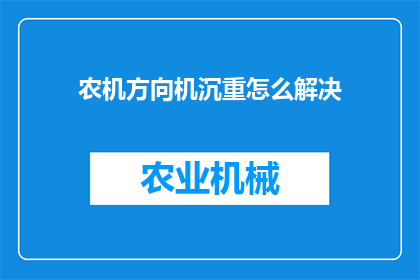 农机方向机沉重怎么解决(如何解决农机方向机沉重的问题？)