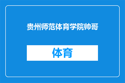 贵州师范体育学院帅哥(贵州师范体育学院的校园帅哥们，他们的魅力究竟在哪里？)