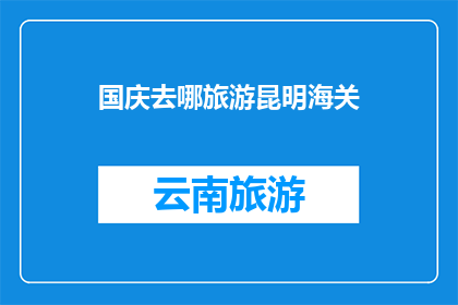 国庆去哪旅游昆明海关(国庆假期，你打算去哪里旅游？昆明海关推荐目的地)