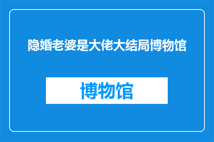 隐婚老婆是大佬大结局博物馆(隐婚老婆是大佬大结局博物馆的疑问句长标题：

隐藏的婚姻背后，这位大佬最终在博物馆中找到了答案吗？)
