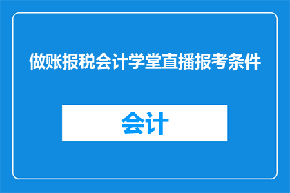 做账报税会计学堂直播报考条件(如何报考会计学堂直播课程以提升做账报税技能？)