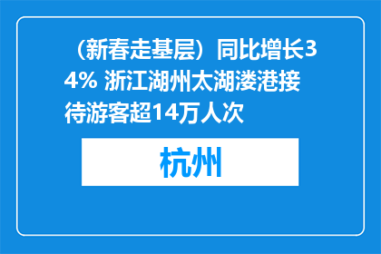 （新春走基层）同比增长34% 浙江湖州太湖溇港接待游客超14万人次