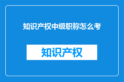 知识产权中级职称怎么考(如何准备知识产权中级职称考试？)