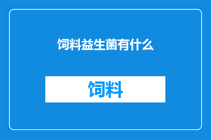 饲料益生菌有什么(饲料中添加益生菌的重要性及其对动物健康的影响)