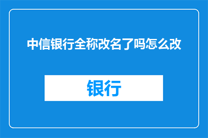 中信银行全称改名了吗怎么改(中信银行是否已经更改了其全称？)