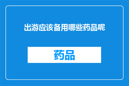 出游应该备用哪些药品呢(出游时，您应该准备哪些药品以确保旅途安全？)