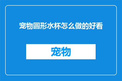 宠物圆形水杯怎么做的好看(如何制作一款既美观又实用的宠物圆形水杯？)