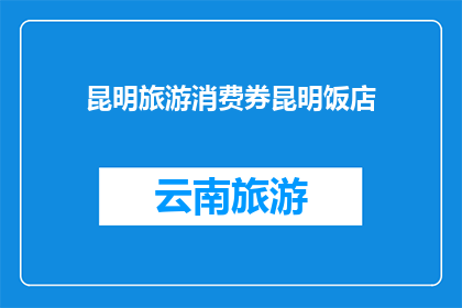 昆明旅游消费券昆明饭店(昆明旅游消费券是否适用于昆明饭店？)