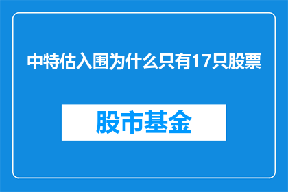 中特估入围为什么只有17只股票(为什么中特估指数入围的股票数量仅为17只？)