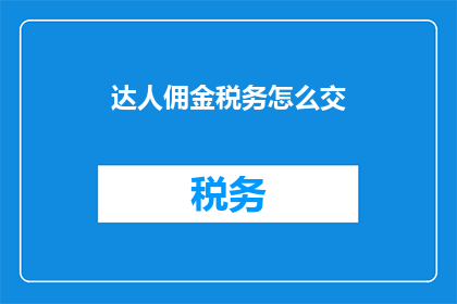 达人佣金税务怎么交(如何正确处理达人佣金税务问题？)
