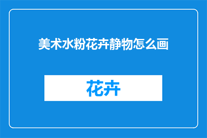美术水粉花卉静物怎么画(如何绘制精美的水粉花卉静物作品？)