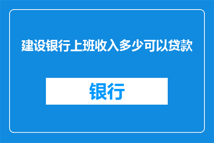 建设银行上班收入多少可以贷款(建设银行员工收入水平对贷款额度有何影响？)