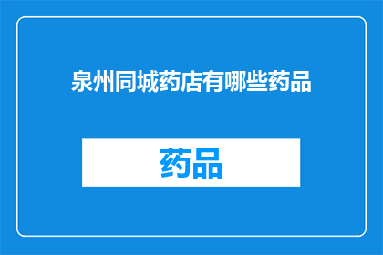 泉州同城药店有哪些药品(泉州地区有哪些值得推荐的药品？)