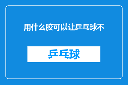 用什么胶可以让乒乓球不(如何选用合适的胶水以确保乒乓球的持久性？)