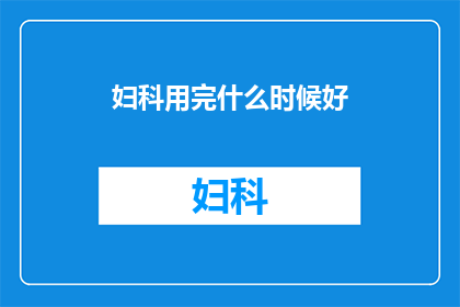 妇科用完什么时候好(妇科治疗完成后，何时可以安全停药？)