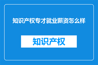 知识产权专才就业薪资怎么样(知识产权专才的就业薪资水平如何？)