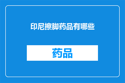 印尼擦脚药品有哪些(印尼擦脚药品种类大揭秘：您知道哪些是必备的护理良品吗？)