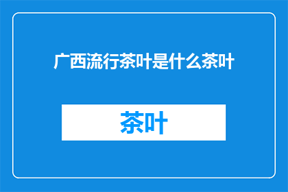 广西流行茶叶是什么茶叶(广西地区流行的茶叶种类有哪些？)