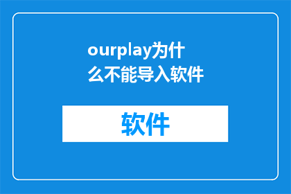 ourplay为什么不能导入软件(为什么ourplay无法导入软件？这个问题需要我们深入探讨，以了解其背后的原因)