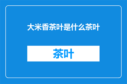 大米香茶叶是什么茶叶(大米香茶叶是什么茶叶？)