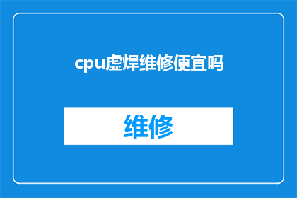 cpu虚焊维修便宜吗(维修CPU虚焊是否经济实惠？)