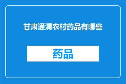 甘肃通渭农村药品有哪些(甘肃通渭地区农村药品供应情况如何？)