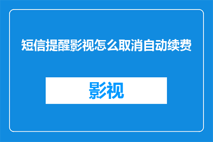 短信提醒影视怎么取消自动续费(如何取消自动续费以停止短信提醒影视服务？)