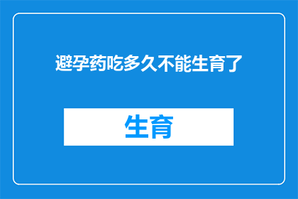 避孕药吃多久不能生育了(避孕药使用期限后是否影响生育能力？)