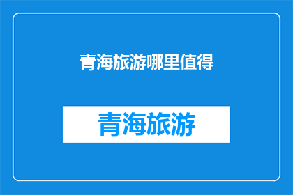 青海旅游哪里值得(青海旅游：哪些地方值得一游？)