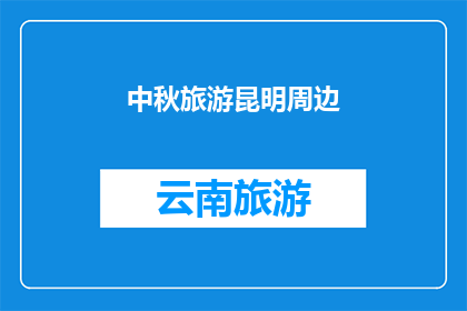 中秋旅游昆明周边(昆明周边中秋旅游，你准备好探索了吗？)