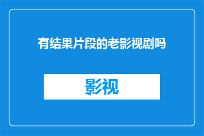 有结果片段的老影视剧吗(探索那些曾经令人难忘的电视剧，它们是否还保留着那份引人入胜的魅力？)