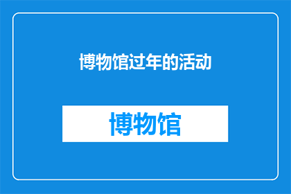 博物馆过年的活动(博物馆春节活动：探索传统与现代的完美融合吗？)