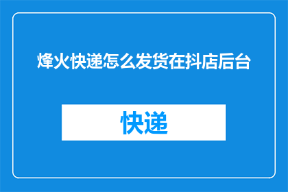 烽火快递怎么发货在抖店后台(如何通过抖音店铺后台高效完成烽火快递的发货流程？)